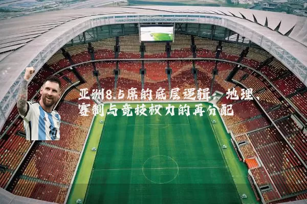 亚洲8.5席的底层逻辑:地理、赛制与竞技权力的再分配
