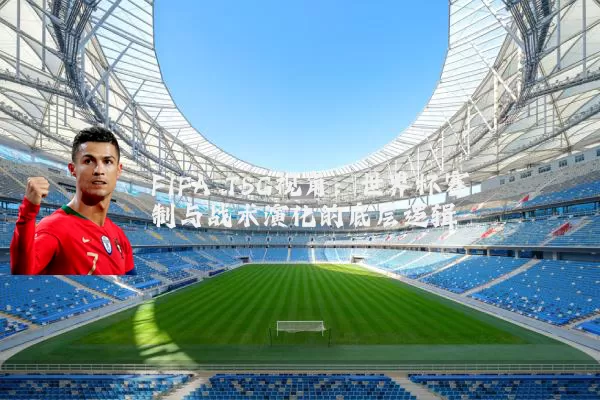 FIFA TSG视角:世界杯赛制与战术演化的底层逻辑
