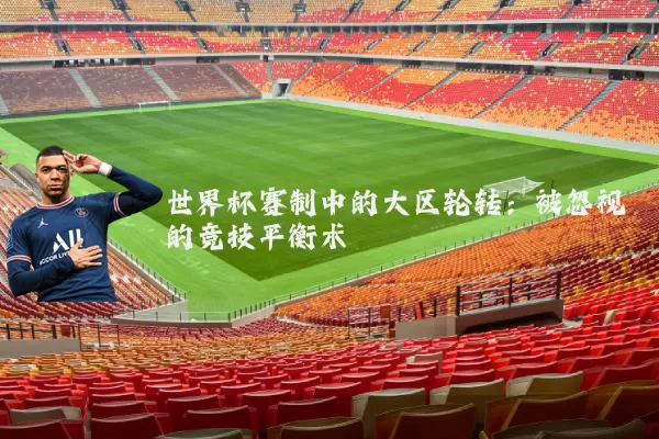 世界杯赛制中的大区轮转:被忽视的竞技平衡术