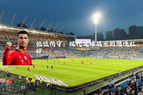 低位防守:现代足球战术的隐性杠杆