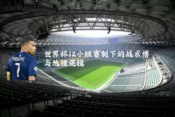 世界杯12小组赛制下的战术博弈与地理逻辑