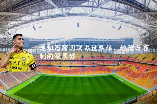 美加墨跨国联办世界杯:地理与赛制的深层博弈