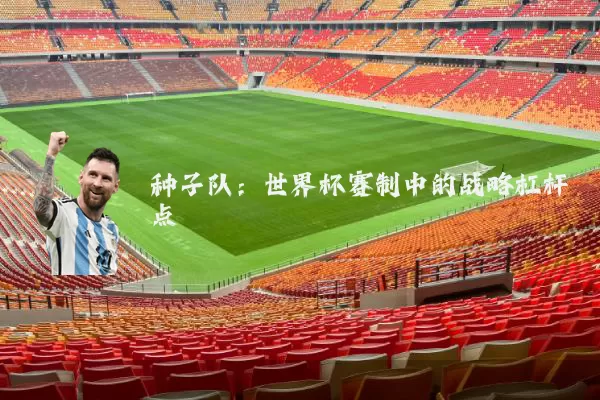 种子队:世界杯赛制中的战略杠杆点
