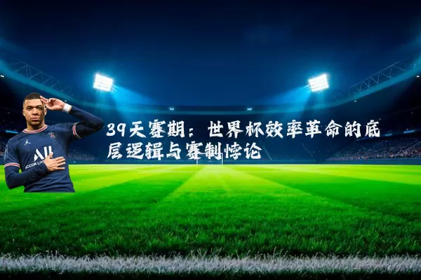 39天赛期:世界杯效率革命的底层逻辑与赛制悖论