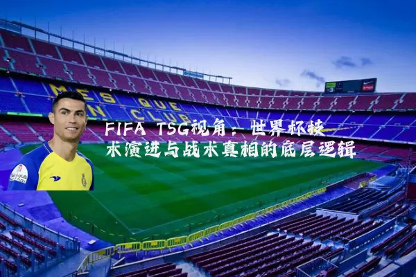 FIFA TSG视角:世界杯技术演进与战术真相的底层逻辑