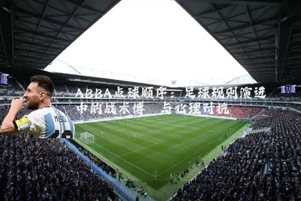 ABBA点球顺序：足球规则演进中的战术博弈与心理对抗