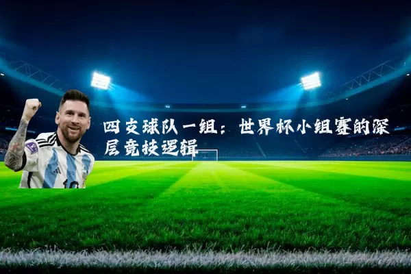 四支球队一组:世界杯小组赛的深层竞技逻辑