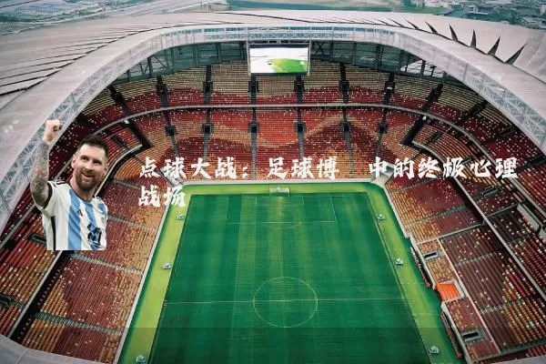点球大战：足球博弈中的终极心理战场