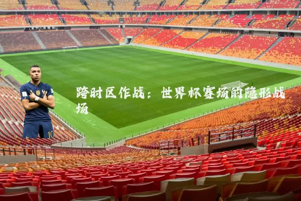 跨时区作战:世界杯赛场的隐形战场