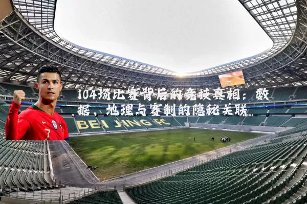 104场比赛背后的竞技真相:数据、地理与赛制的隐秘关联