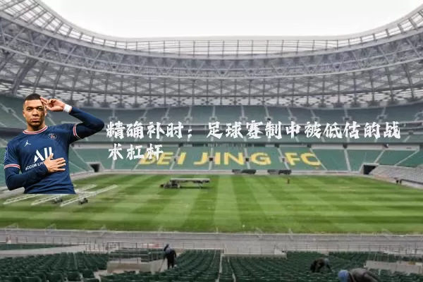 精确补时:足球赛制中被低估的战术杠杆