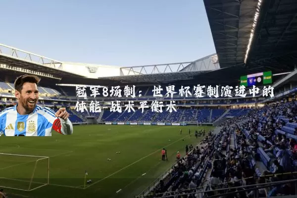冠军8场制:世界杯赛制演进中的体能-战术平衡术
