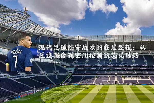 现代足球防守战术的底层逻辑:从压迫强度到空间控制的范式转移