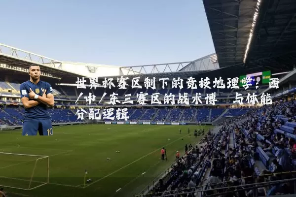 世界杯赛区制下的竞技地理学:西/中/东三赛区的战术博弈与体能分配逻辑